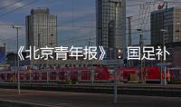 《北京青年报》：国足补报11人进备战大名单
