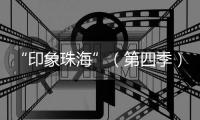 “印象珠海”（第四季）短视频创作大赛
，正式启动
！