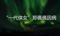 “一代侠女”郑佩佩因病离世�，曾出演《唐伯虎点秋香》《卧虎藏龙》