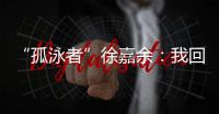 “孤泳者”徐嘉余�：我回来了！