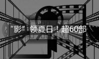 “影”领夏日！超60部佳片来袭，暑期观影指南请查收→