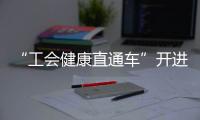 “工会健康直通车”开进富华里
，提供免费义诊