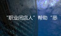 “职业闭店人”帮助“恶意闭店”，怎么办
？