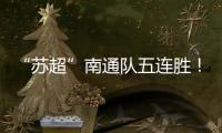 “苏超”南通队五连胜	！背后的秘密→