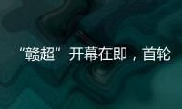 “赣超”开幕在即，首轮五场对决阵容发布