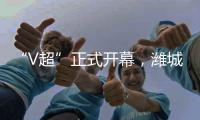 “V超”正式开幕，潍城队3