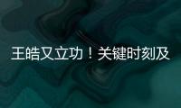 王皓又立功！关键时刻及时点醒林诗栋�，在决胜局杀疯了，惊险晋级