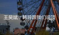 王昊斌：韩导跟我们说顶峰相见，到一线队任教是他努力的结果