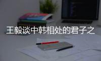 王毅谈中韩相处的君子之道：虽有不同但相互尊重