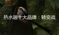 热水器十大品牌
：转变战略 加快整合