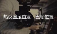 热议国足首发：巴顿位置灵活是变量
，日本只能算四队