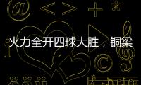 火力全开四球大胜，铜梁龙重回赢球轨道