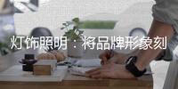 灯饰照明	：将品牌形象刻进消费者心里