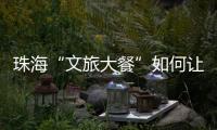 珠海“文旅大餐”如何让城市流量变消费增量？