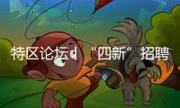 特区论坛丨“四新”招聘谱写“产才共舞”新乐章