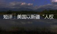 短评�：美国以新疆“人权”之名遏华为何注定徒劳？