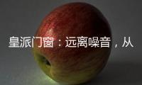 皇派门窗：远离噪音，从它开始