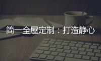 简一全屋定制：打造静心潜读家居空间	�，彰显品质生活!