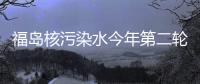福岛核污染水今年第二轮排海将于17日开始