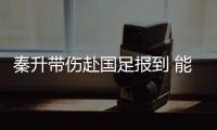 秦升带伤赴国足报到 能否参加集训需经队医检查