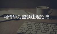 网传华为整顿违规招聘，内部人士证实多人被处理