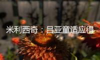 米利西奇�：吕亚童适应得很好；女足姑娘们努力又聪明