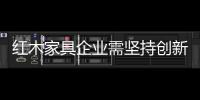 红木家具企业需坚持创新发展 引导消费
