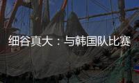 细谷真大：与韩国队比赛自己要取得进球，目标取胜夺得东亚杯冠军