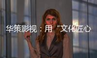 华策影视：用“文化匠心”诠释壮阔时代