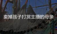 卖掉孩子打赏主播的母亲
，验资PK的直播间，谁更疯魔
？