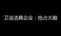 卫浴洁具企业：抢占大脑是第一 抢占市场是第二