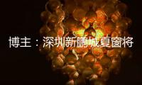 博主：深圳新鹏城夏窗将引进1