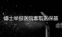 博士举报医院套取医保基金�：控费与反控费是协同进化的游戏？丨快评