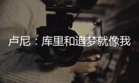 卢尼�：库里和追梦就像我的大哥哥
，勇士生涯我太依赖他们俩了