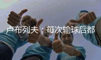 卢布列夫	�：每次输球后都感觉自己快死了	，阿卡分享心理疗愈经验