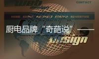 厨电品牌“奇葩说”——我很丑但能分离油烟，分解油脂