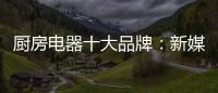 厨房电器十大品牌：新媒体营销 服务好客户群