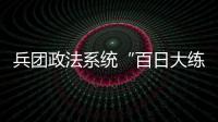 兵团政法系统“百日大练兵”锻造铁军
