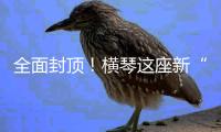 全面封顶
！横琴这座新“生物医药谷”，预计完工时间在→