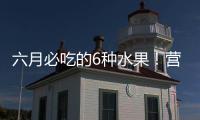 六月必吃的6种水果！营养丰富超补水，第二种很多人都爱