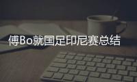 傅Bo就国足印尼赛总结述职 承认亚预赛上指挥失误