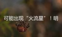 可能出现“火流星”�

！明晚这场流星雨千万别错过