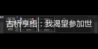 古桥亨梧
�：我渴望参加世界杯；会努力帮助伯明翰升入英超