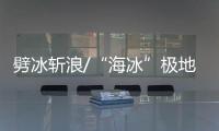 劈冰斩浪/“海冰”极地驰骋 航母开路先锋
