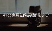 办公家具知名品牌沉淀实力 应对逆市巨压