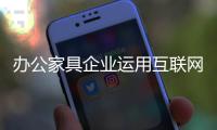 办公家具企业运用互联网营销 适时调整战略很关键
