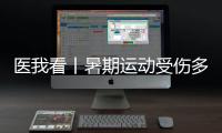医我看丨暑期运动受伤多，第一时间如何急救？