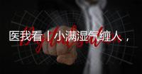 医我看丨小满湿气缠人，中医专家教你清热祛湿