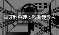 匈牙利总理：欧洲领导人必须承认对乌克兰的战略错误