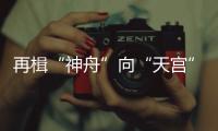 再楫“神舟”向“天宫”
